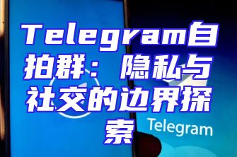 Telegram自拍群：隐私与社交的边界探索