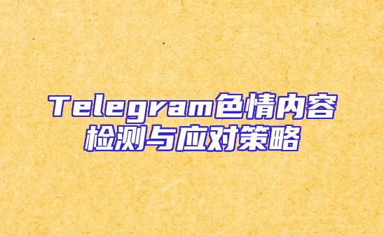 Telegram色情内容检测与应对策略
