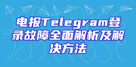 电报Telegram登录故障全面解析及解决方法