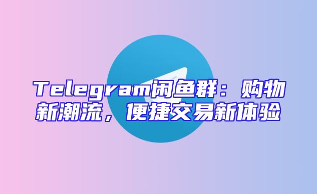 Telegram闲鱼群：购物新潮流，便捷交易新体验