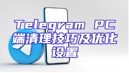 Telegram PC端清理技巧及优化设置