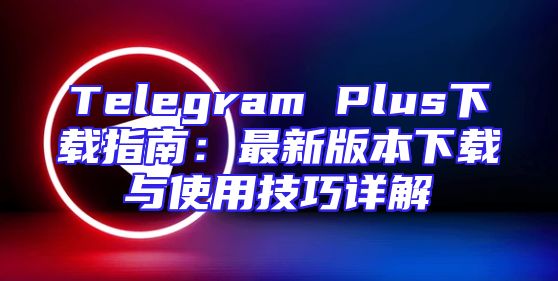 Telegram Plus下载指南：最新版本下载与使用技巧详解