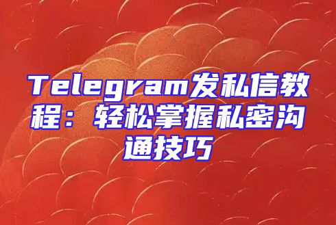Telegram发私信教程：轻松掌握私密沟通技巧