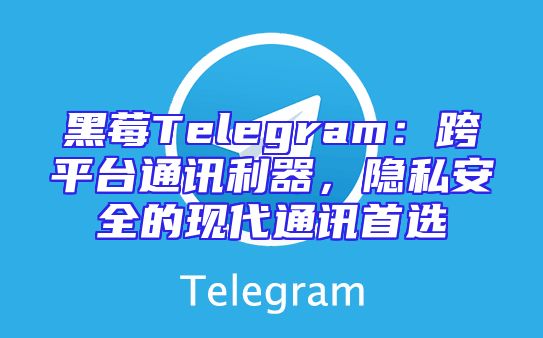 黑莓Telegram：跨平台通讯利器，隐私安全的现代通讯首选