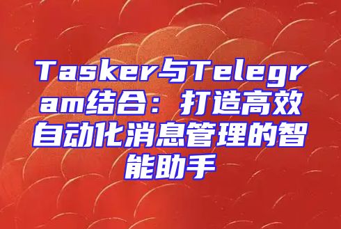 Tasker与Telegram结合：打造高效自动化消息管理的智能助手