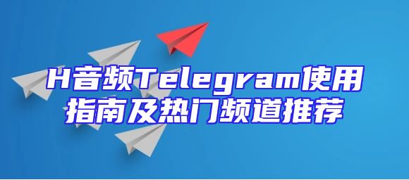 H音频Telegram使用指南及热门频道推荐