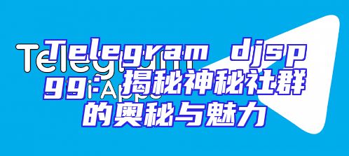 Telegram djspgg：揭秘神秘社群的奥秘与魅力