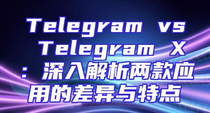 Telegram vs Telegram X：深入解析两款应用的差异与特点