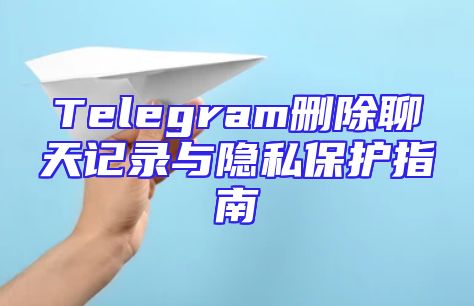 Telegram删除聊天记录与隐私保护指南