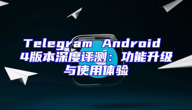 Telegram Android 4版本深度评测：功能升级与使用体验