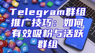 Telegram群组推广技巧：如何有效吸粉与活跃群组