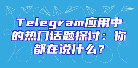 Telegram应用中的热门话题探讨：你都在说什么？