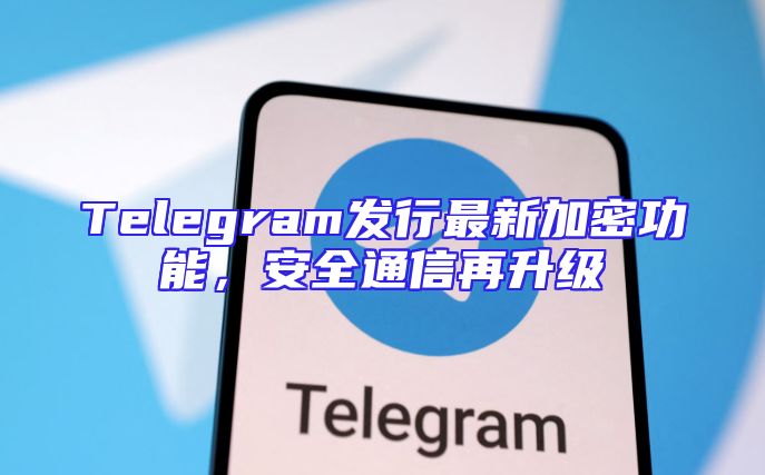 Telegram发行最新加密功能，安全通信再升级