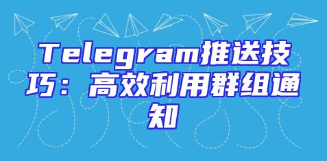 Telegram推送技巧：高效利用群组通知