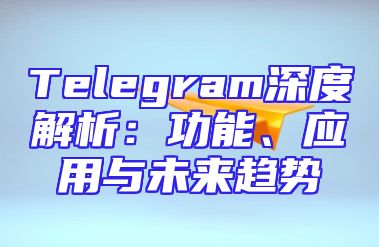 Telegram深度解析：功能、应用与未来趋势