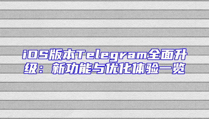 iOS版本Telegram全面升级：新功能与优化体验一览