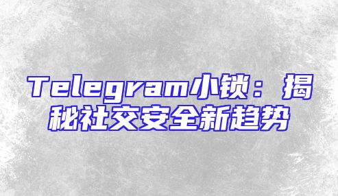 Telegram小锁：揭秘社交安全新趋势