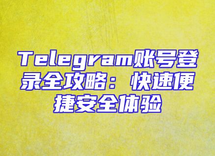 Telegram账号登录全攻略：快速便捷安全体验