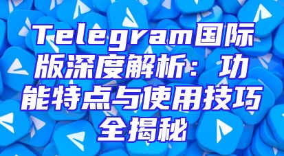 Telegram国际版深度解析：功能特点与使用技巧全揭秘