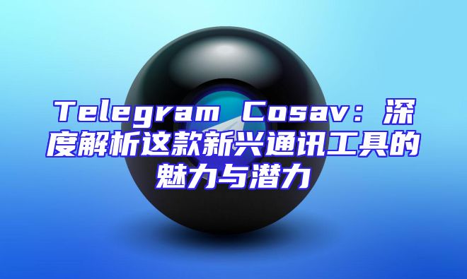 Telegram Cosav：深度解析这款新兴通讯工具的魅力与潜力