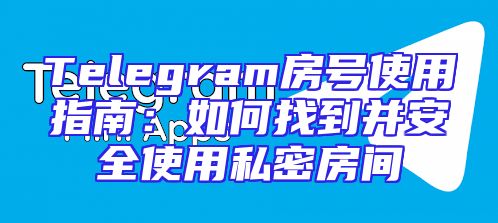 Telegram房号使用指南：如何找到并安全使用私密房间