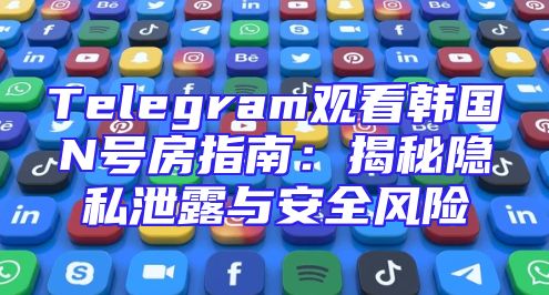 Telegram观看韩国N号房指南：揭秘隐私泄露与安全风险