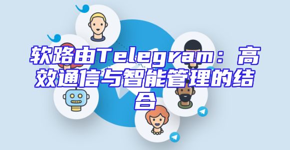 软路由Telegram：高效通信与智能管理的结合