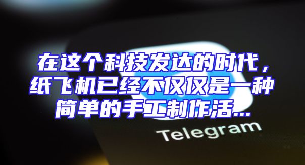在这个科技发达的时代，纸飞机已经不仅仅是一种简单的手工制作活...