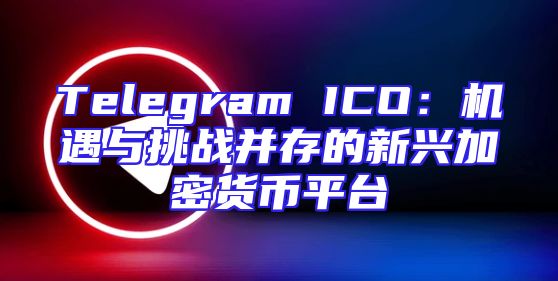 Telegram ICO：机遇与挑战并存的新兴加密货币平台