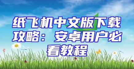 纸飞机中文版下载攻略：安卓用户必看教程