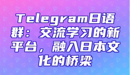 Telegram日语群：交流学习的新平台，融入日本文化的桥梁