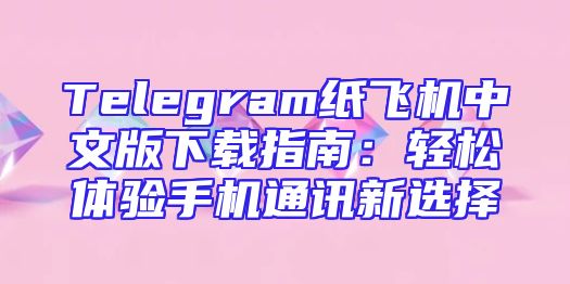 Telegram纸飞机中文版下载指南：轻松体验手机通讯新选择