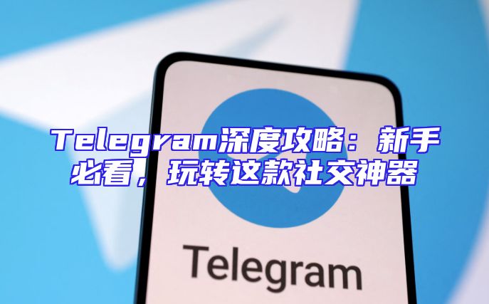 Telegram深度攻略：新手必看，玩转这款社交神器
