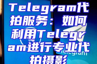 Telegram代拍服务：如何利用Telegram进行专业代拍摄影