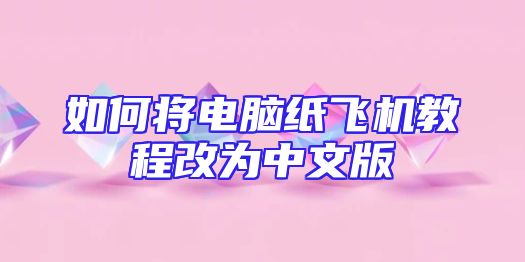 如何将电脑纸飞机教程改为中文版