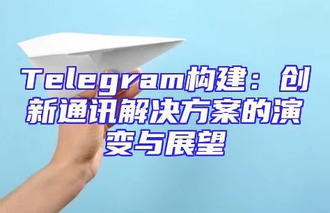 Telegram构建：创新通讯解决方案的演变与展望