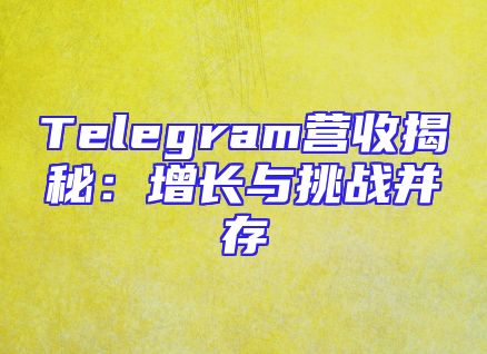 Telegram营收揭秘：增长与挑战并存