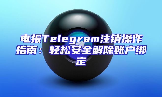 电报Telegram注销操作指南：轻松安全解除账户绑定