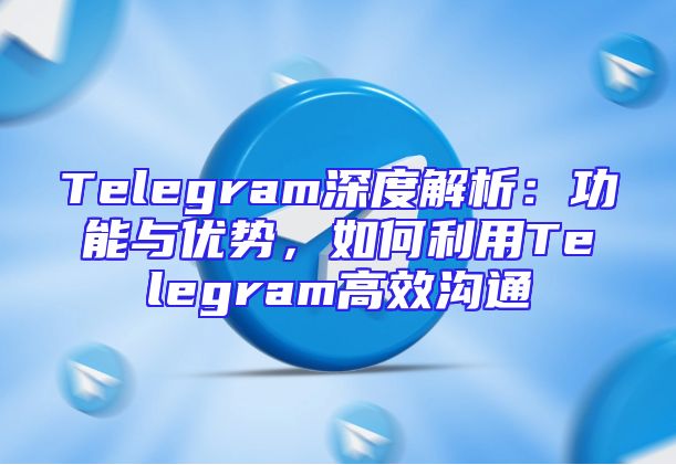 Telegram深度解析：功能与优势，如何利用Telegram高效沟通