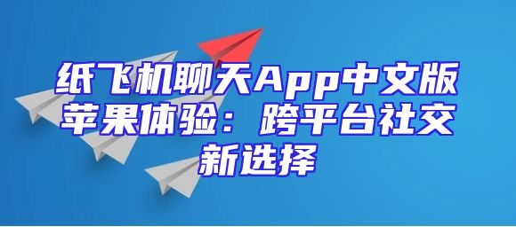 纸飞机聊天App中文版苹果体验：跨平台社交新选择