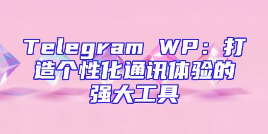 Telegram WP：打造个性化通讯体验的强大工具