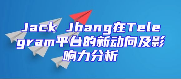 Jack Jhang在Telegram平台的新动向及影响力分析