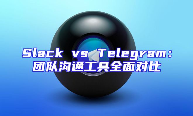 Slack vs Telegram：团队沟通工具全面对比