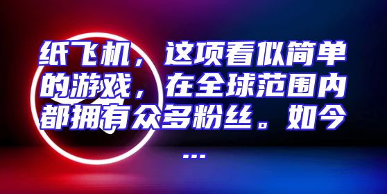 纸飞机，这项看似简单的游戏，在全球范围内都拥有众多粉丝。如今...