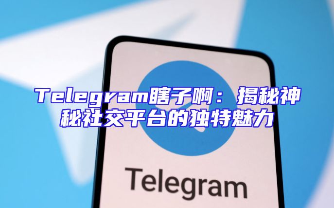 Telegram瞎子啊：揭秘神秘社交平台的独特魅力