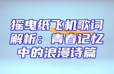 摇曳纸飞机歌词解析：青春记忆中的浪漫诗篇