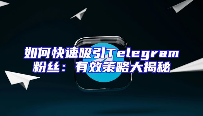 如何快速吸引Telegram粉丝：有效策略大揭秘