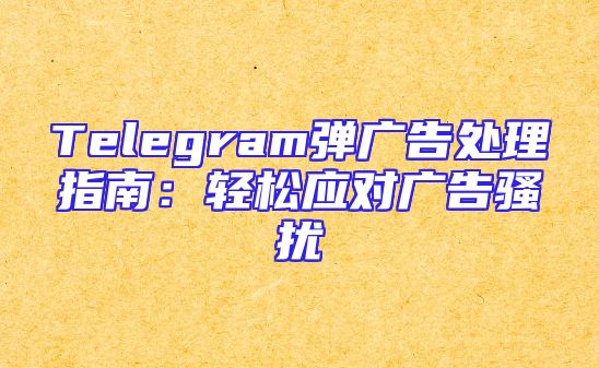 Telegram弹广告处理指南：轻松应对广告骚扰