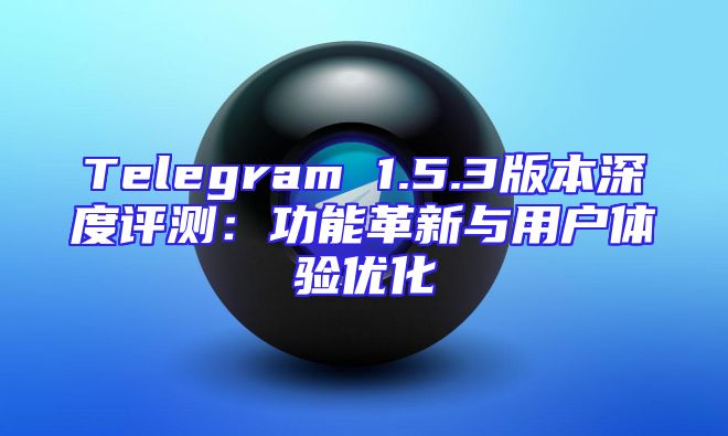 Telegram 1.5.3版本深度评测：功能革新与用户体验优化