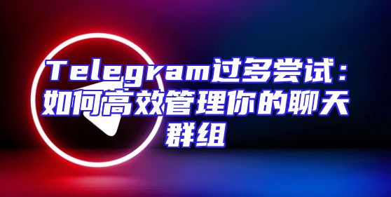 Telegram过多尝试：如何高效管理你的聊天群组